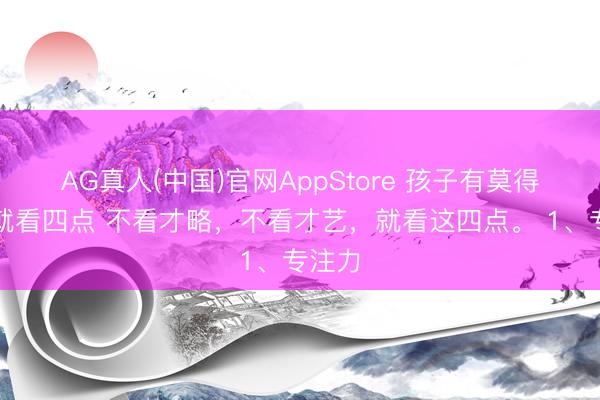 AG真人(中国)官网AppStore 孩子有莫得前途就看四点 不看才略，不看才艺，就看这四点。 1、专注力