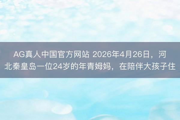 AG真人中国官方网站 2026年4月26日，河北秦皇岛一位24岁的年青姆妈，在陪伴大孩子住