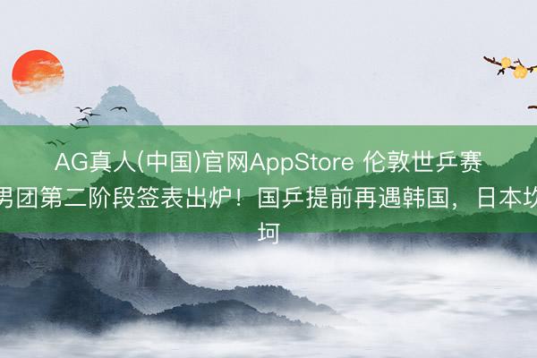 AG真人(中国)官网AppStore 伦敦世乒赛：男团第二阶段签表出炉！国乒提前再遇韩国，日本坎坷