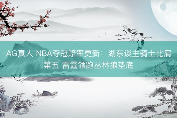AG真人 NBA夺冠赔率更新：湖东谈主骑士比肩第五 雷霆领跑丛林狼垫底