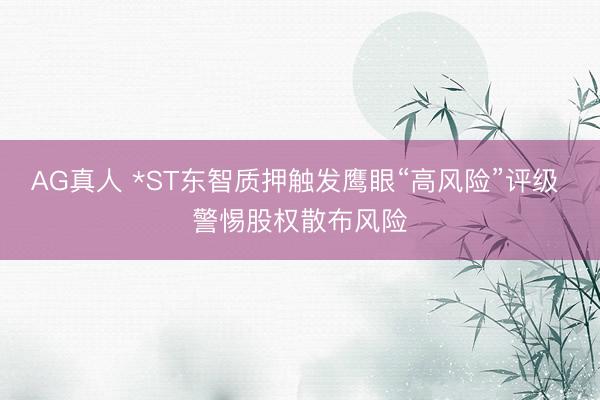 AG真人 *ST东智质押触发鹰眼“高风险”评级 警惕股权散布风险