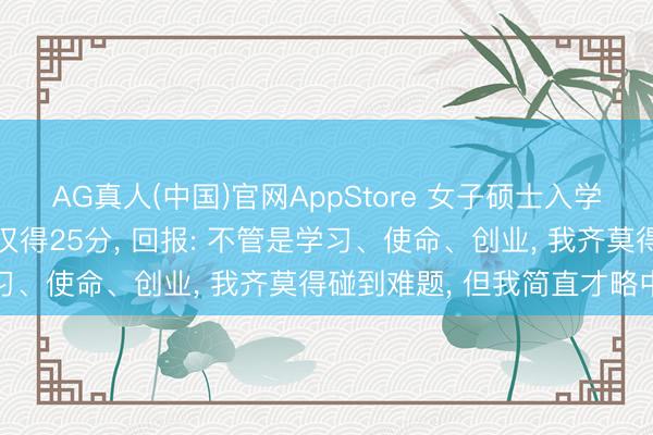 AG真人(中国)官网AppStore 女子硕士入学清华后参与才略磨砺， 仅得25分， 回报: 不管是学习、使命、创业， 我齐莫得碰到难题， 但我简直才略中下