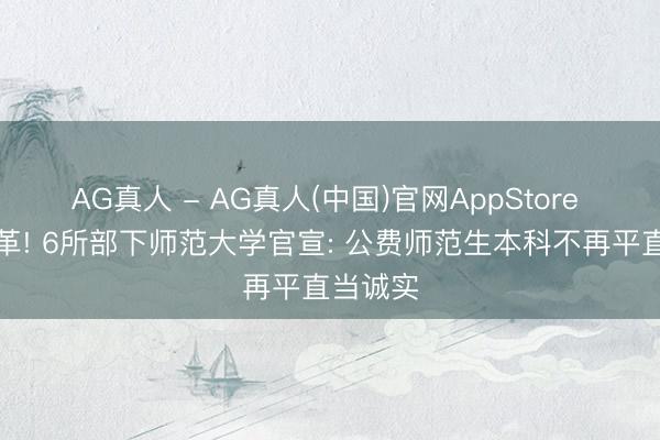 AG真人 - AG真人(中国)官网AppStore 紧要变革! 6所部下师范大学官宣: 公费师范生本科不再平直当诚实