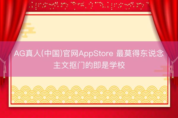 AG真人(中国)官网AppStore 最莫得东说念主文抠门的即是学校