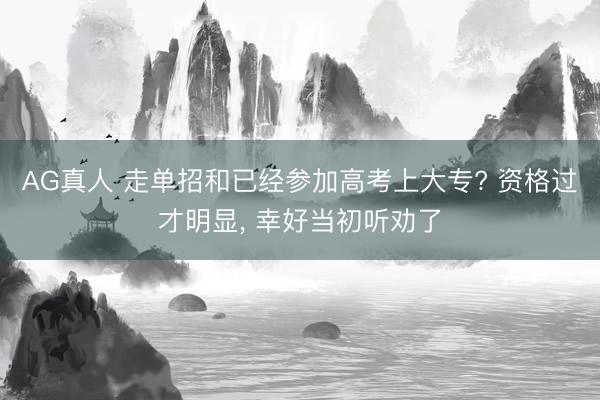 AG真人 走单招和已经参加高考上大专? 资格过才明显， 幸好当初听劝了