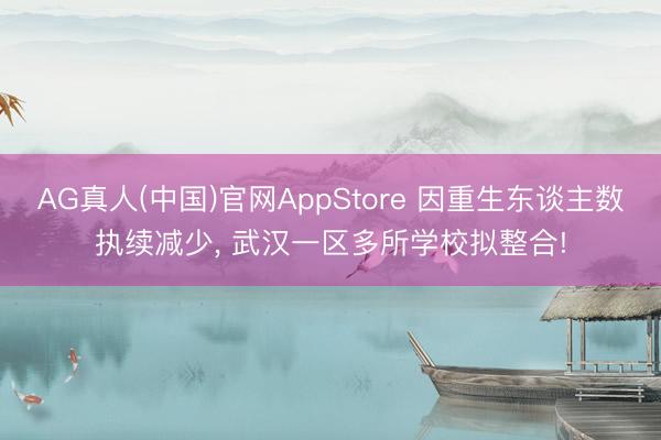 AG真人(中国)官网AppStore 因重生东谈主数执续减少， 武汉一区多所学校拟整合!