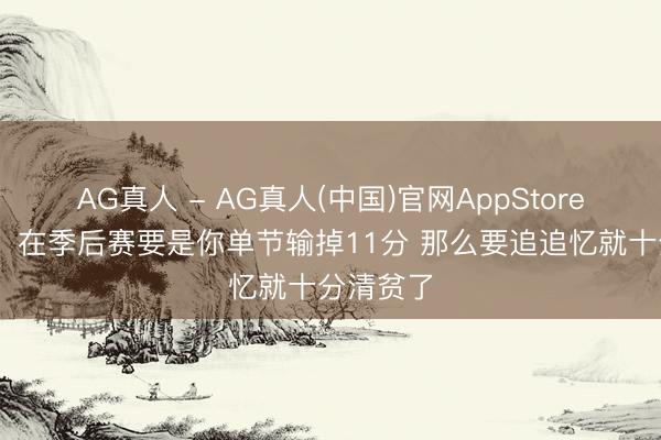 AG真人 - AG真人(中国)官网AppStore 马祖拉：在季后赛要是你单节输掉11分 那么要追追忆就十分清贫了