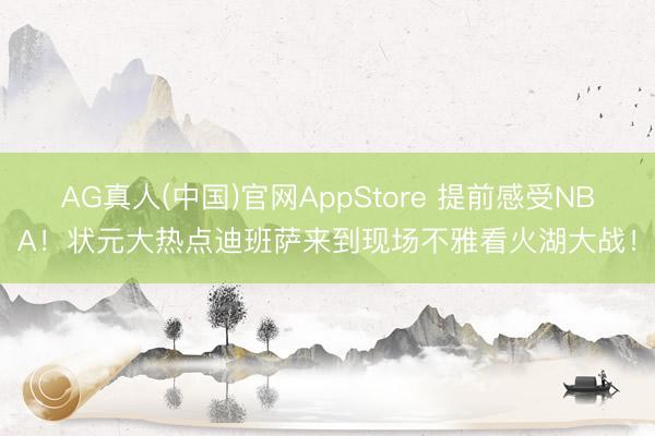 AG真人(中国)官网AppStore 提前感受NBA！状元大热点迪班萨来到现场不雅看火湖大战！