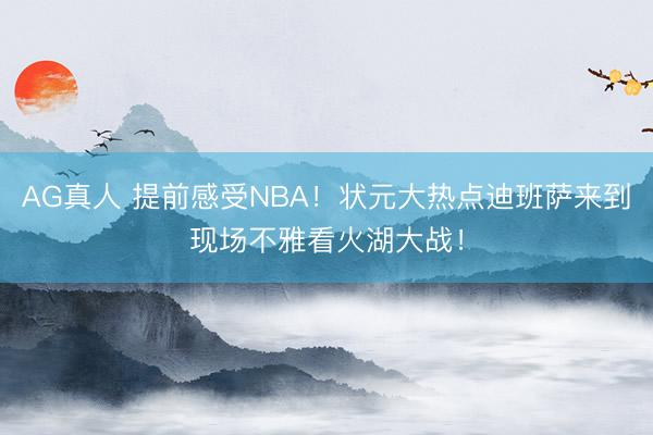 AG真人 提前感受NBA！状元大热点迪班萨来到现场不雅看火湖大战！