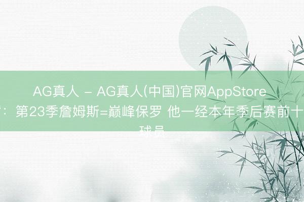 AG真人 - AG真人(中国)官网AppStore 名嘴：第23季詹姆斯=巅峰保罗 他一经本年季后赛前十球员