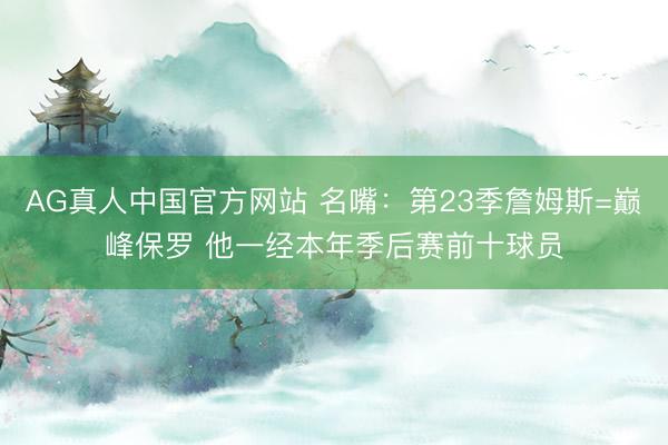 AG真人中国官方网站 名嘴：第23季詹姆斯=巅峰保罗 他一经本年季后赛前十球员