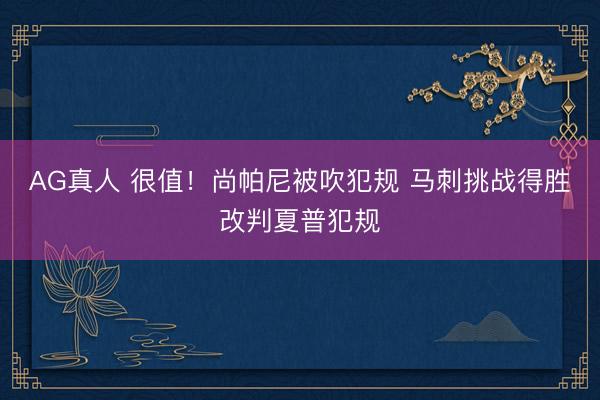 AG真人 很值！尚帕尼被吹犯规 马刺挑战得胜改判夏普犯规