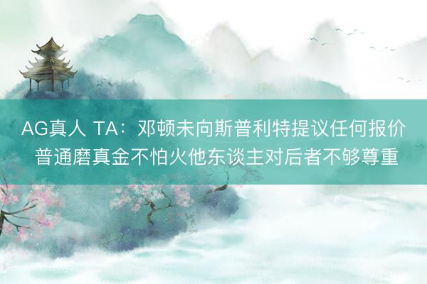 AG真人 TA：邓顿未向斯普利特提议任何报价 普通磨真金不怕火他东谈主对后者不够尊重