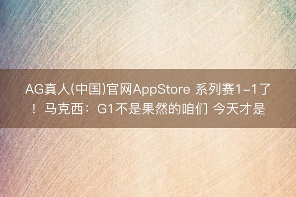 AG真人(中国)官网AppStore 系列赛1-1了！马克西：G1不是果然的咱们 今天才是