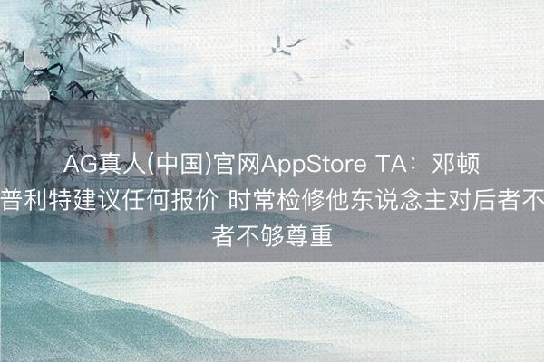 AG真人(中国)官网AppStore TA:邓顿未向斯普利特建议任何报价 时常检修他东说念主对后者不够尊重