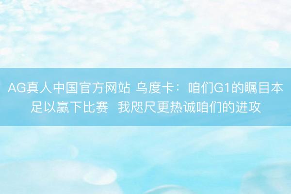 AG真人中国官方网站 乌度卡：咱们G1的瞩目本足以赢下比赛  我咫尺更热诚咱们的进攻