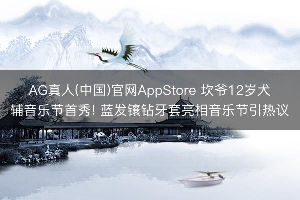 AG真人(中国)官网AppStore 坎爷12岁犬辅音乐节首秀! 蓝发镶钻牙套亮相音乐节引热议