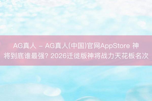 AG真人 - AG真人(中国)官网AppStore 神将到底谁最强? 2026迁徙版神将战力天花板名次