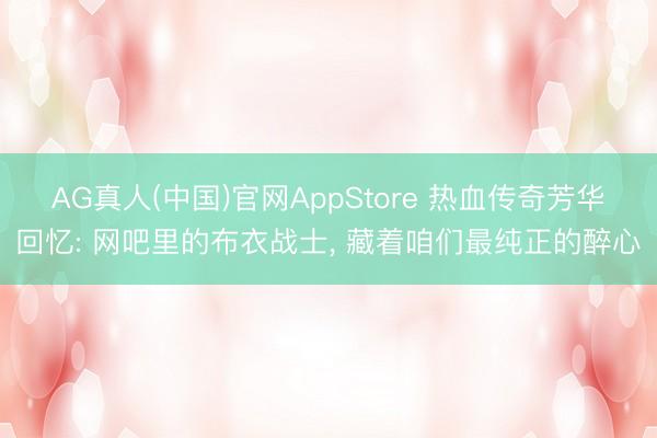 AG真人(中国)官网AppStore 热血传奇芳华回忆: 网吧里的布衣战士， 藏着咱们最纯正的醉心