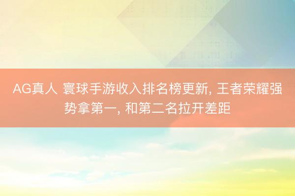 AG真人 寰球手游收入排名榜更新， 王者荣耀强势拿第一， 和第二名拉开差距