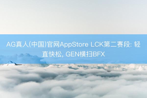 AG真人(中国)官网AppStore LCK第二赛段: 轻直快松， GEN横扫BFX