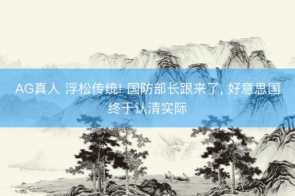 AG真人 浮松传统! 国防部长跟来了， 好意思国终于认清实际