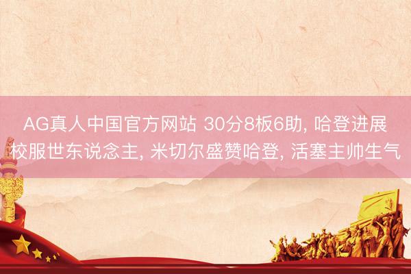 AG真人中国官方网站 30分8板6助， 哈登进展校服世东说念主， 米切尔盛赞哈登， 活塞主帅生气