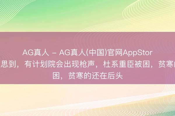 AG真人 - AG真人(中国)官网AppStore 马科斯没思到，有计划院会出现枪声，杜系重臣被困，贫寒的还在后头