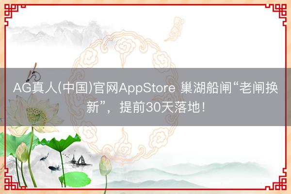 AG真人(中国)官网AppStore 巢湖船闸“老闸换新”，提前30天落地！