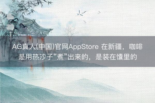 AG真人(中国)官网AppStore 在新疆，咖啡是用热沙子“煮”出来的，是装在馕里的