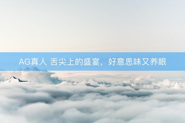 AG真人 舌尖上的盛宴,好意思味又养眼