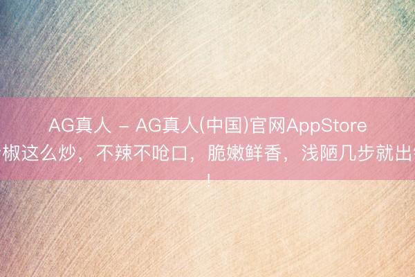 AG真人 - AG真人(中国)官网AppStore 青椒这么炒，不辣不呛口，脆嫩鲜香，浅陋几步就出锅！