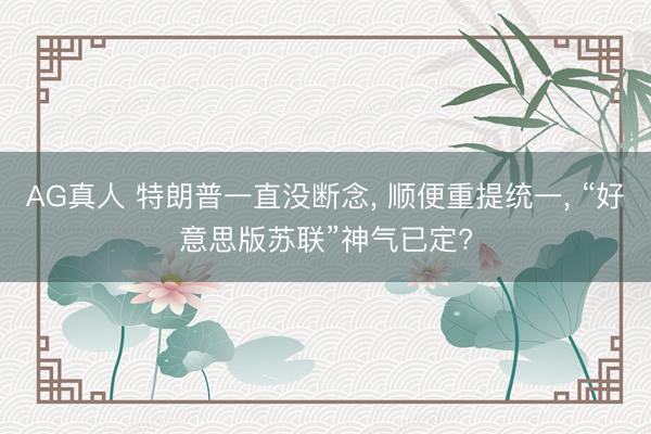 AG真人 特朗普一直没断念， 顺便重提统一， “好意思版苏联”神气已定?