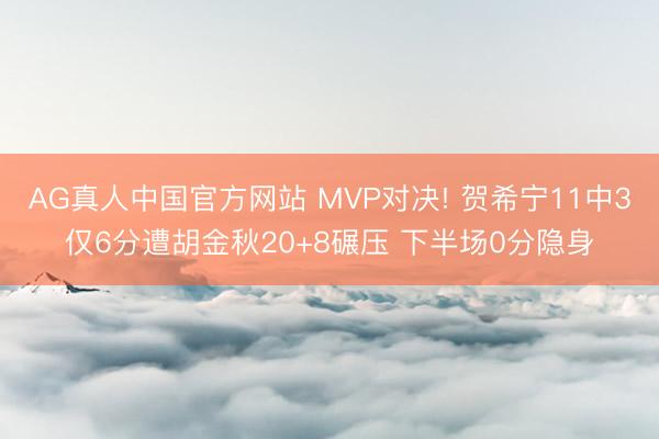 AG真人中国官方网站 MVP对决! 贺希宁11中3仅6分遭胡金秋20+8碾压 下半场0分隐身