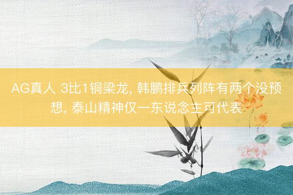 AG真人 3比1铜梁龙， 韩鹏排兵列阵有两个没预想， 泰山精神仅一东说念主可代表