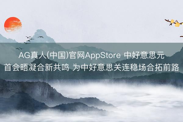 AG真人(中国)官网AppStore 中好意思元首会晤凝合新共鸣 为中好意思关连稳场合拓前路