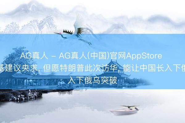 AG真人 - AG真人(中国)官网AppStore 泽连斯基建议央求, 但愿特朗普此次访华, 能让中国长入下俄乌突破