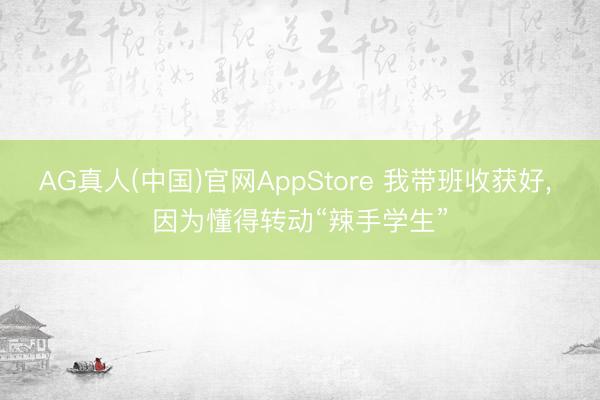 AG真人(中国)官网AppStore 我带班收获好， 因为懂得转动“辣手学生”