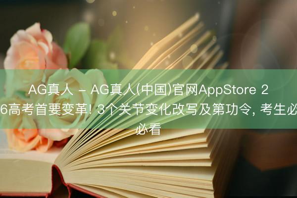 AG真人 - AG真人(中国)官网AppStore 2026高考首要变革! 3个关节变化改写及第功令， 考生必看