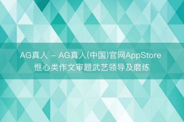 AG真人 - AG真人(中国)官网AppStore 惬心类作文审题武艺领导及磨练