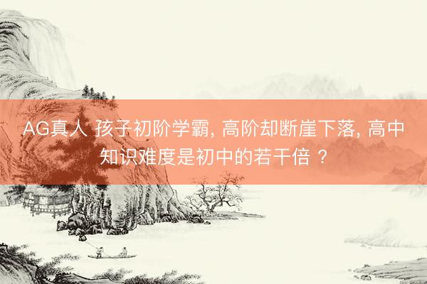 AG真人 孩子初阶学霸， 高阶却断崖下落， 高中知识难度是初中的若干倍 ?