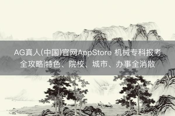 AG真人(中国)官网AppStore 机械专科报考全攻略|特色、院校、城市、办事全消散