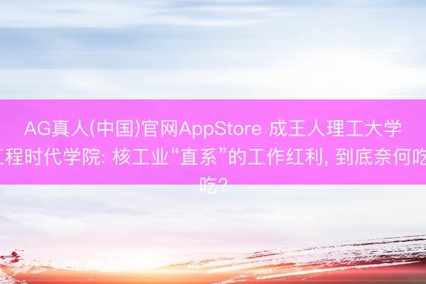 AG真人(中国)官网AppStore 成王人理工大学工程时代学院: 核工业“直系”的工作红利， 到底奈何吃?
