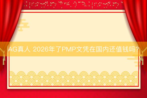 AG真人 2026年了PMP文凭在国内还值钱吗?