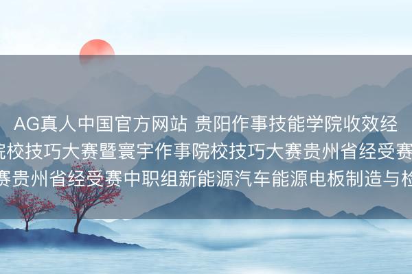 AG真人中国官方网站 贵阳作事技能学院收效经办2026年贵州省作事院校技巧大赛暨寰宇作事院校技巧大赛贵州省经受赛中职组新能源汽车能源电板制造与检测技能赛项