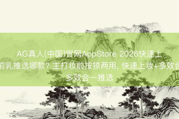 AG真人(中国)官网AppStore 2026快速上妆的妆前乳推选哪款? 主打妆前按捺两用， 快速上妆+多效合一推选