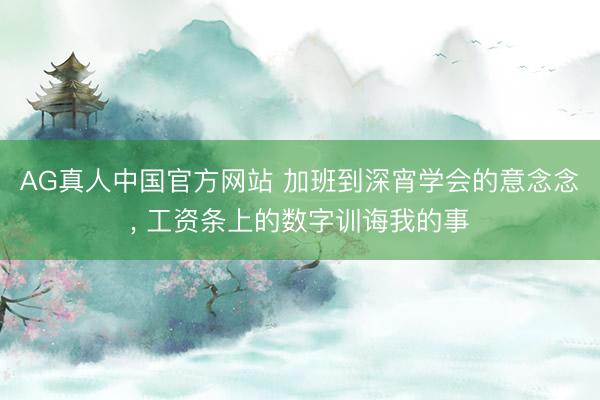 AG真人中国官方网站 加班到深宵学会的意念念， 工资条上的数字训诲我的事