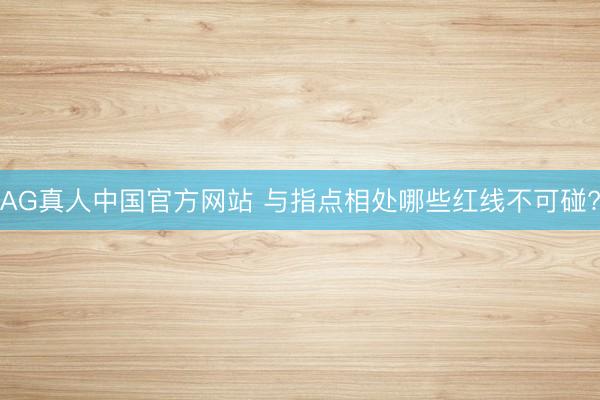 AG真人中国官方网站 与指点相处哪些红线不可碰?