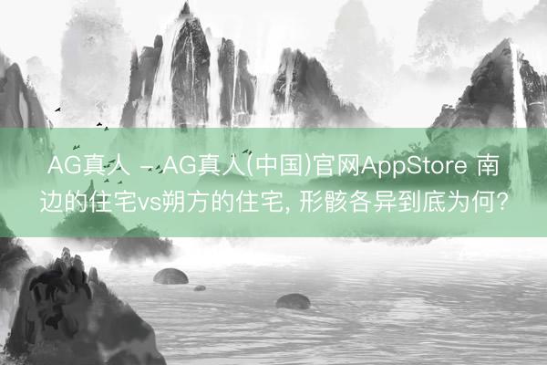AG真人 - AG真人(中国)官网AppStore 南边的住宅vs朔方的住宅， 形骸各异到底为何?