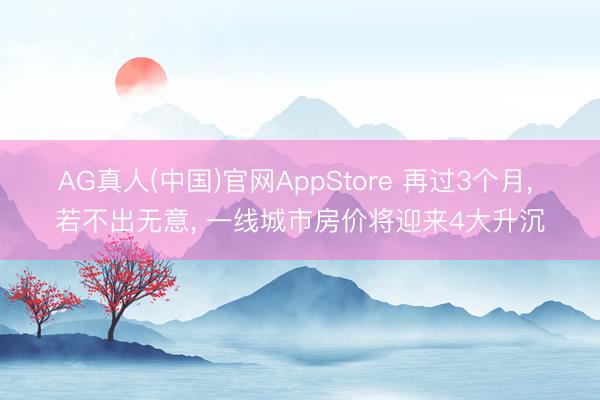 AG真人(中国)官网AppStore 再过3个月, 若不出无意, 一线城市房价将迎来4大升沉